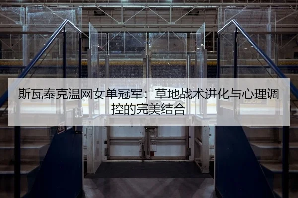 斯瓦泰克温网女单冠军：草地战术进化与心理调控的完美结合