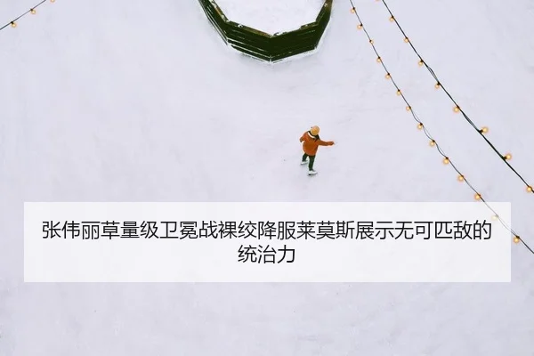 张伟丽草量级卫冕战裸绞降服莱莫斯展示无可匹敌的统治力