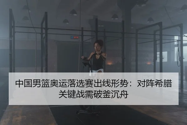 中国男篮奥运落选赛出线形势：对阵希腊关键战需破釜沉舟