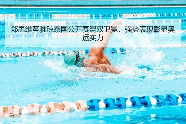 郑思维黄雅琼泰国公开赛混双卫冕，强势表现彰显奥运实力